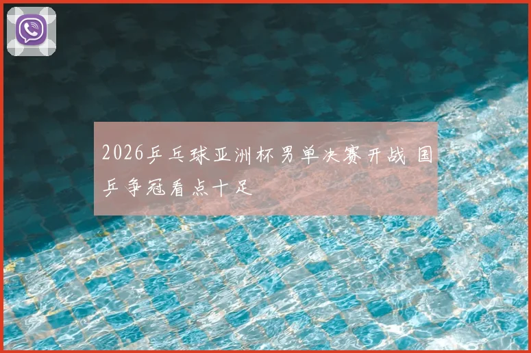 2026乒乓球亚洲杯男单决赛开战 国乒争冠看点十足