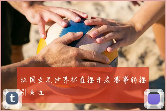 法国女足世界杯直播开启 赛事转播引关注