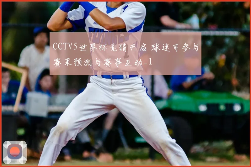 CCTV5世界杯竞猜开启 球迷可参与赛果预测与赛事互动_1