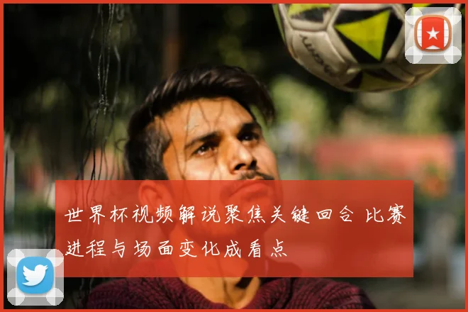 世界杯视频解说聚焦关键回合 比赛进程与场面变化成看点