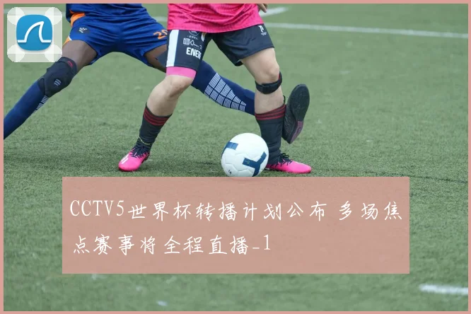 CCTV5世界杯转播计划公布 多场焦点赛事将全程直播_1