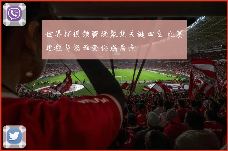 世界杯视频解说聚焦关键回合 比赛进程与场面变化成看点