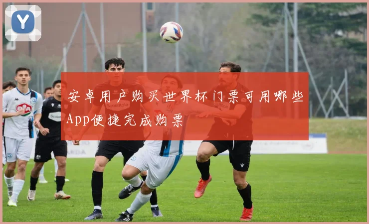 安卓用户购买世界杯门票可用哪些App便捷完成购票
