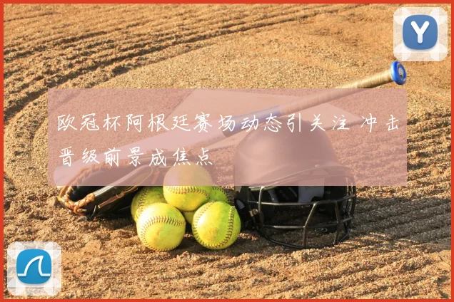 欧冠杯阿根廷赛场动态引关注 冲击晋级前景成焦点