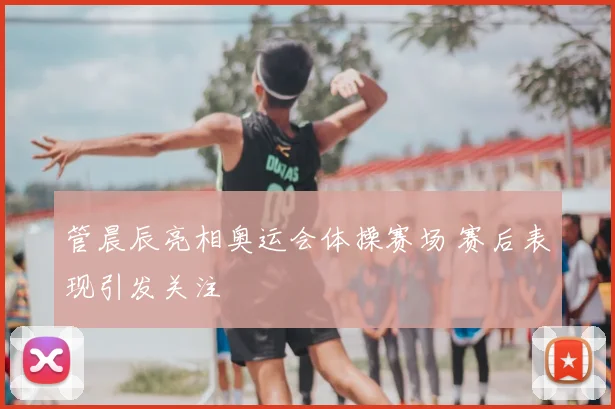 管晨辰亮相奥运会体操赛场 赛后表现引发关注