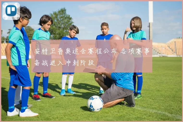 安特卫普奥运会赛程公布 各项赛事备战进入冲刺阶段