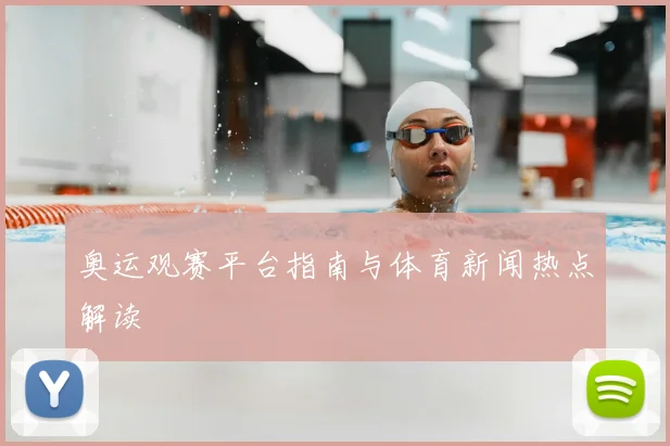 奥运观赛平台指南与体育新闻热点解读