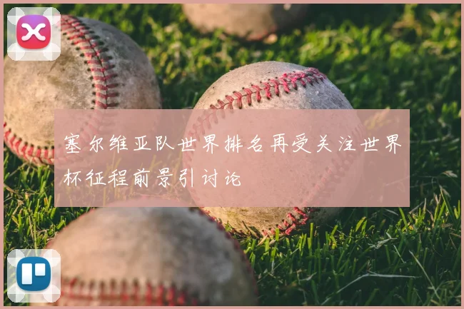 塞尔维亚队世界排名再受关注世界杯征程前景引讨论