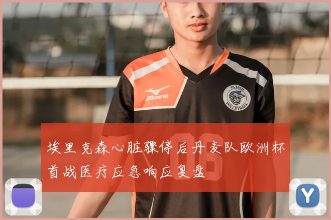埃里克森心脏骤停后丹麦队欧洲杯首战医疗应急响应复盘
