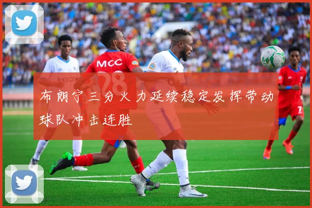 布朗宁三分火力延续稳定发挥带动球队冲击连胜