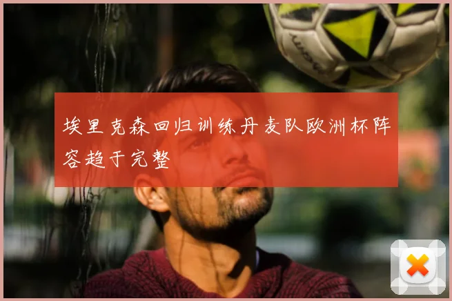 埃里克森回归训练丹麦队欧洲杯阵容趋于完整