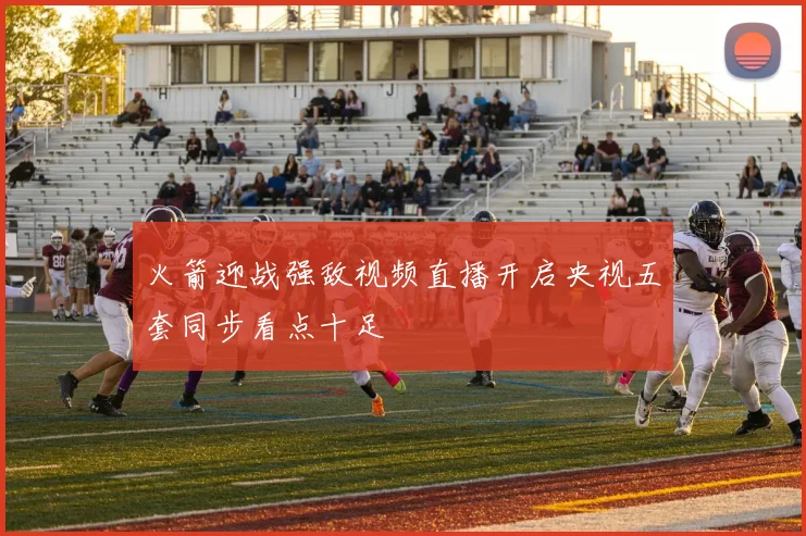 火箭迎战强敌视频直播开启央视五套同步看点十足