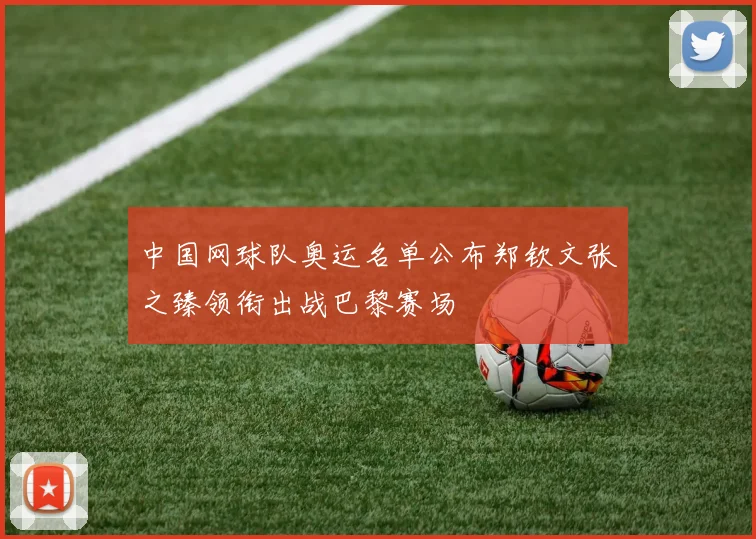 中国网球队奥运名单公布郑钦文张之臻领衔出战巴黎赛场