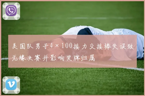 美国队男子4×100接力交接棒失误致无缘决赛并影响奖牌归属