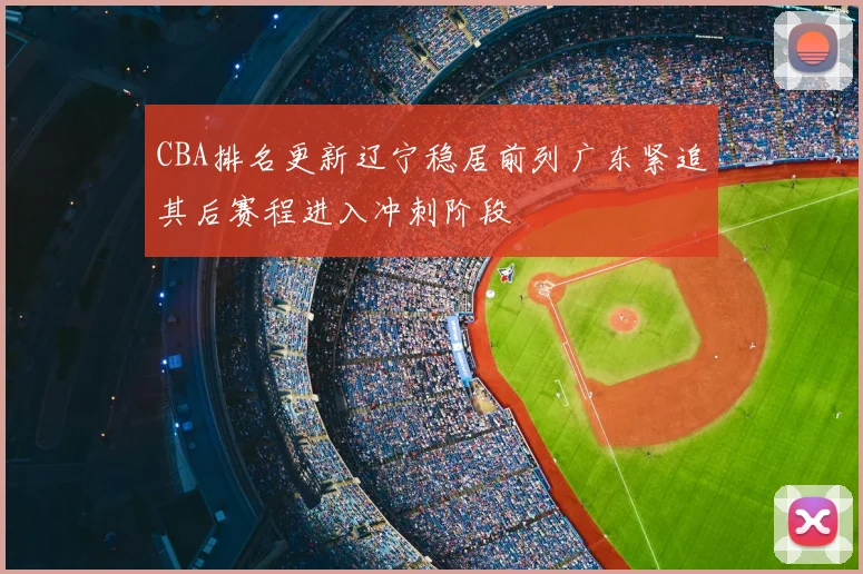 CBA排名更新辽宁稳居前列广东紧追其后赛程进入冲刺阶段