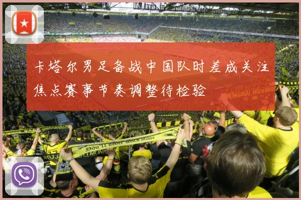 卡塔尔男足备战中国队时差成关注焦点赛事节奏调整待检验