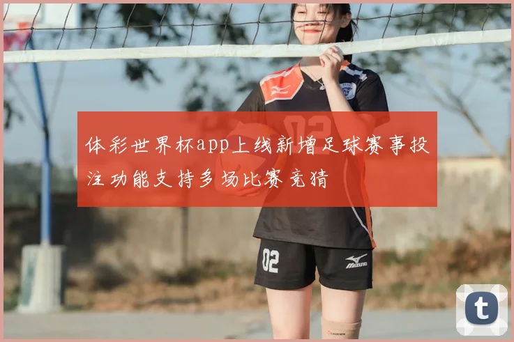 体彩世界杯app上线新增足球赛事投注功能支持多场比赛竞猜