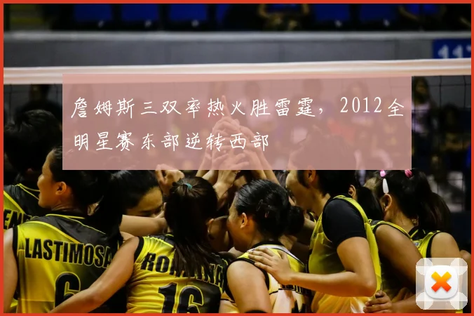 詹姆斯三双率热火胜雷霆,2012全明星赛东部逆转西部