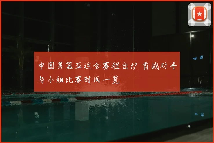 中国男篮亚运会赛程出炉 首战对手与小组比赛时间一览