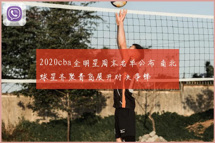 2020cba全明星周末名单公布 南北球星齐聚青岛展开对决争锋