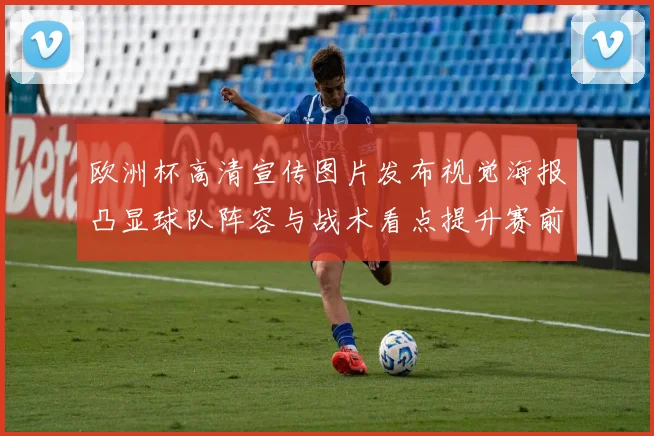 欧洲杯高清宣传图片发布视觉海报凸显球队阵容与战术看点提升赛前关注度