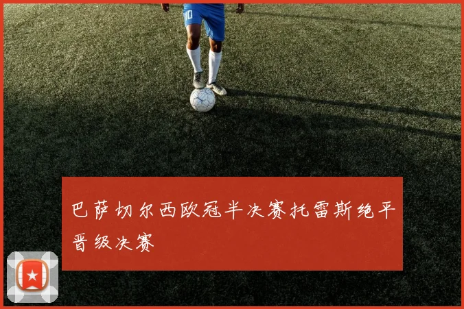 巴萨切尔西欧冠半决赛托雷斯绝平晋级决赛