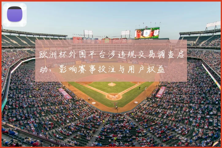欧洲杯外围平台涉违规交易调查启动，影响赛事投注与用户权益