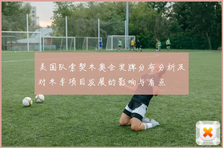 美国队索契冬奥会奖牌分布分析及对冬季项目发展的影响与看点