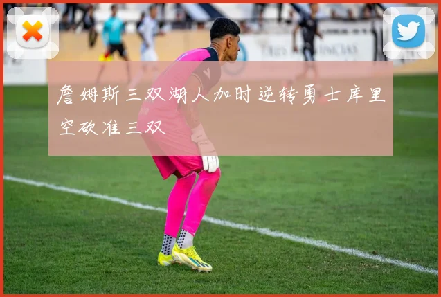 詹姆斯三双湖人加时逆转勇士库里空砍准三双