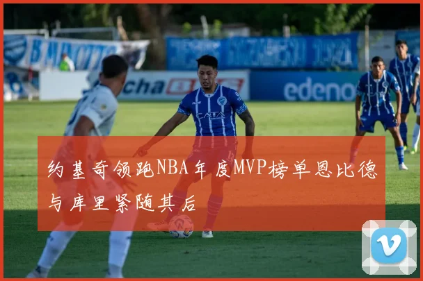 约基奇领跑NBA年度MVP榜单恩比德与库里紧随其后