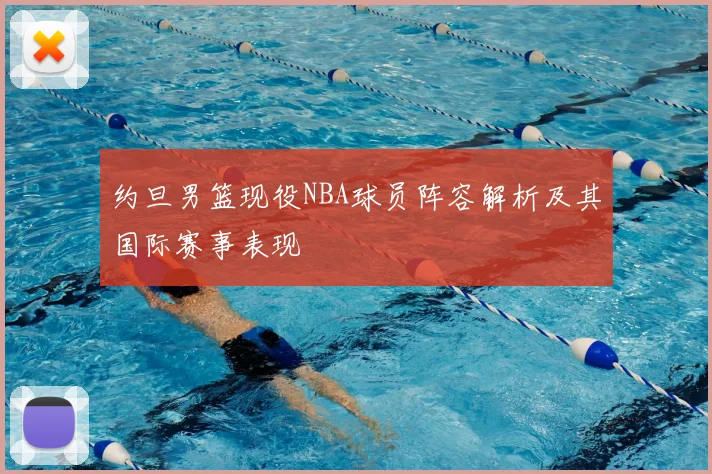 约旦男篮现役NBA球员阵容解析及其国际赛事表现