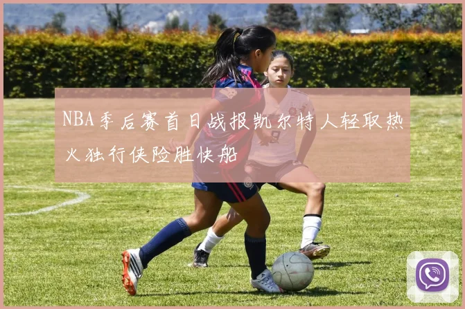 NBA季后赛首日战报凯尔特人轻取热火独行侠险胜快船