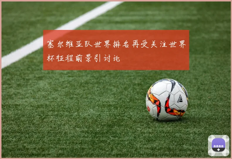 塞尔维亚队世界排名再受关注世界杯征程前景引讨论