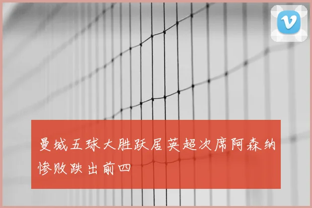 曼城五球大胜跃居英超次席阿森纳惨败跌出前四
