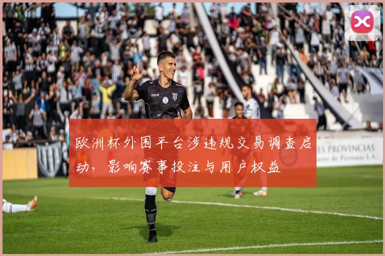 欧洲杯外围平台涉违规交易调查启动，影响赛事投注与用户权益