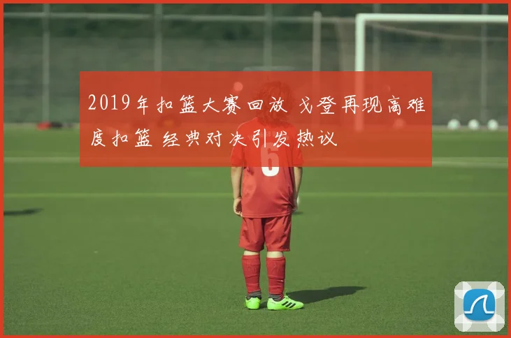 2019年扣篮大赛回放 戈登再现高难度扣篮 经典对决引发热议