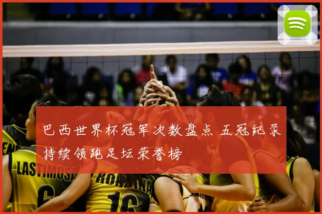 巴西世界杯冠军次数盘点 五冠纪录持续领跑足坛荣誉榜