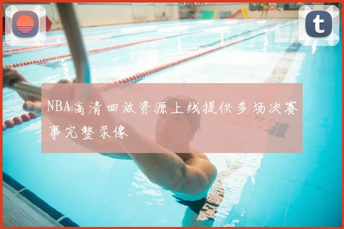 NBA高清回放资源上线提供多场次赛事完整录像