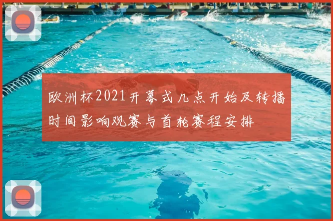 欧洲杯2021开幕式几点开始及转播时间影响观赛与首轮赛程安排