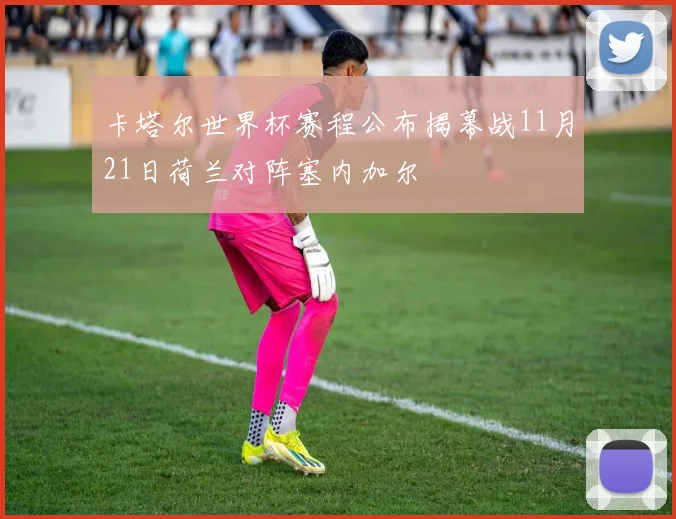 卡塔尔世界杯赛程公布揭幕战11月21日荷兰对阵塞内加尔