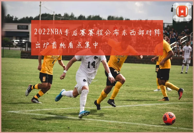 2022NBA季后赛赛程公布东西部对阵出炉首轮看点集中