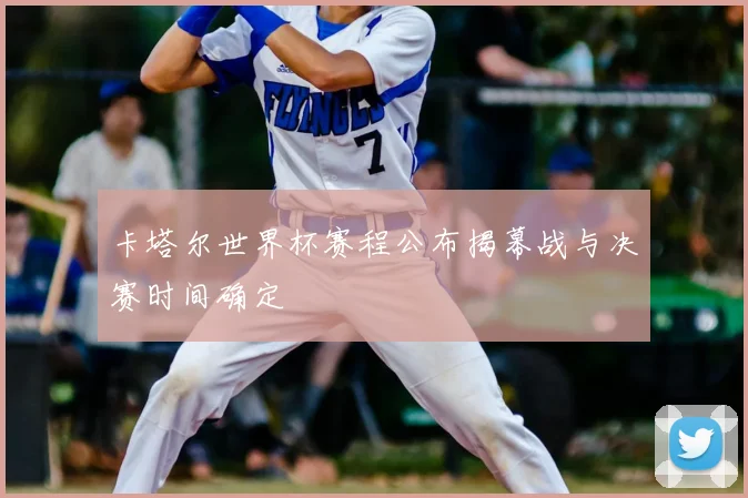 卡塔尔世界杯赛程公布揭幕战与决赛时间确定