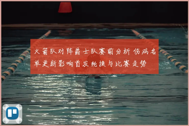火箭队对阵爵士队赛前分析 伤病名单更新影响首发轮换与比赛走势