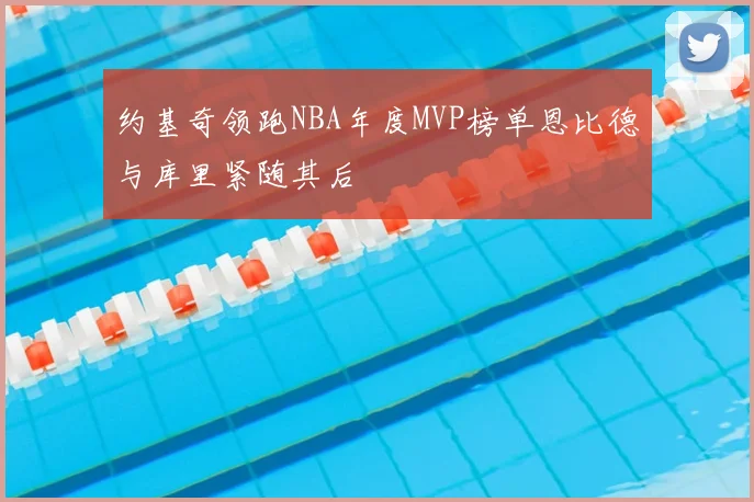 约基奇领跑NBA年度MVP榜单恩比德与库里紧随其后