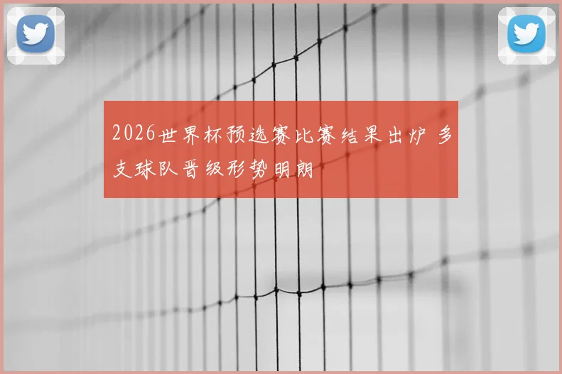 2026世界杯预选赛比赛结果出炉 多支球队晋级形势明朗