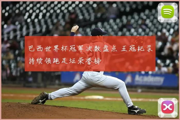 巴西世界杯冠军次数盘点 五冠纪录持续领跑足坛荣誉榜