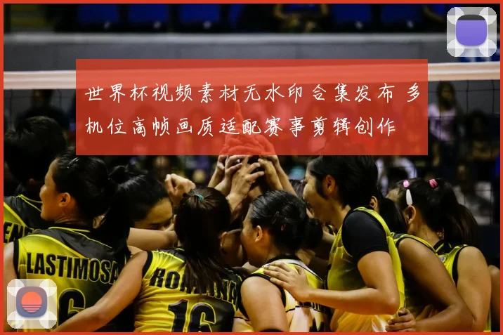 世界杯视频素材无水印合集发布 多机位高帧画质适配赛事剪辑创作