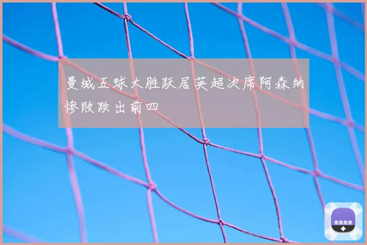 曼城五球大胜跃居英超次席阿森纳惨败跌出前四