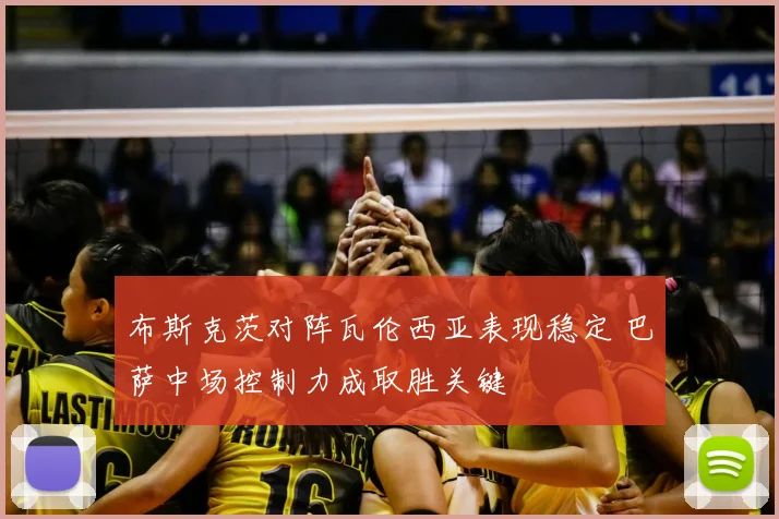 布斯克茨对阵瓦伦西亚表现稳定 巴萨中场控制力成取胜关键