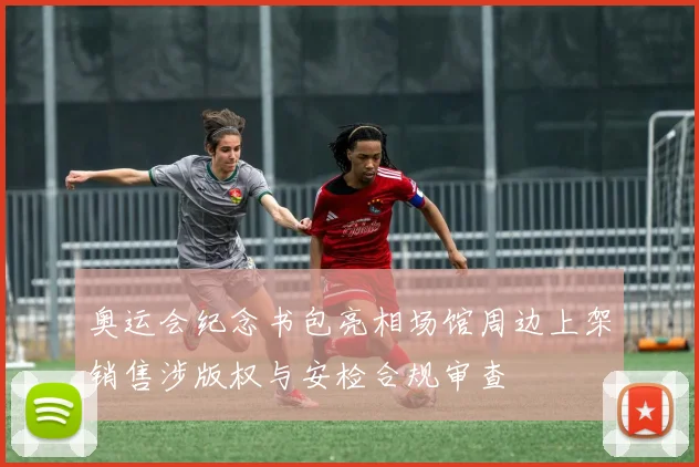 奥运会纪念书包亮相场馆周边上架销售涉版权与安检合规审查